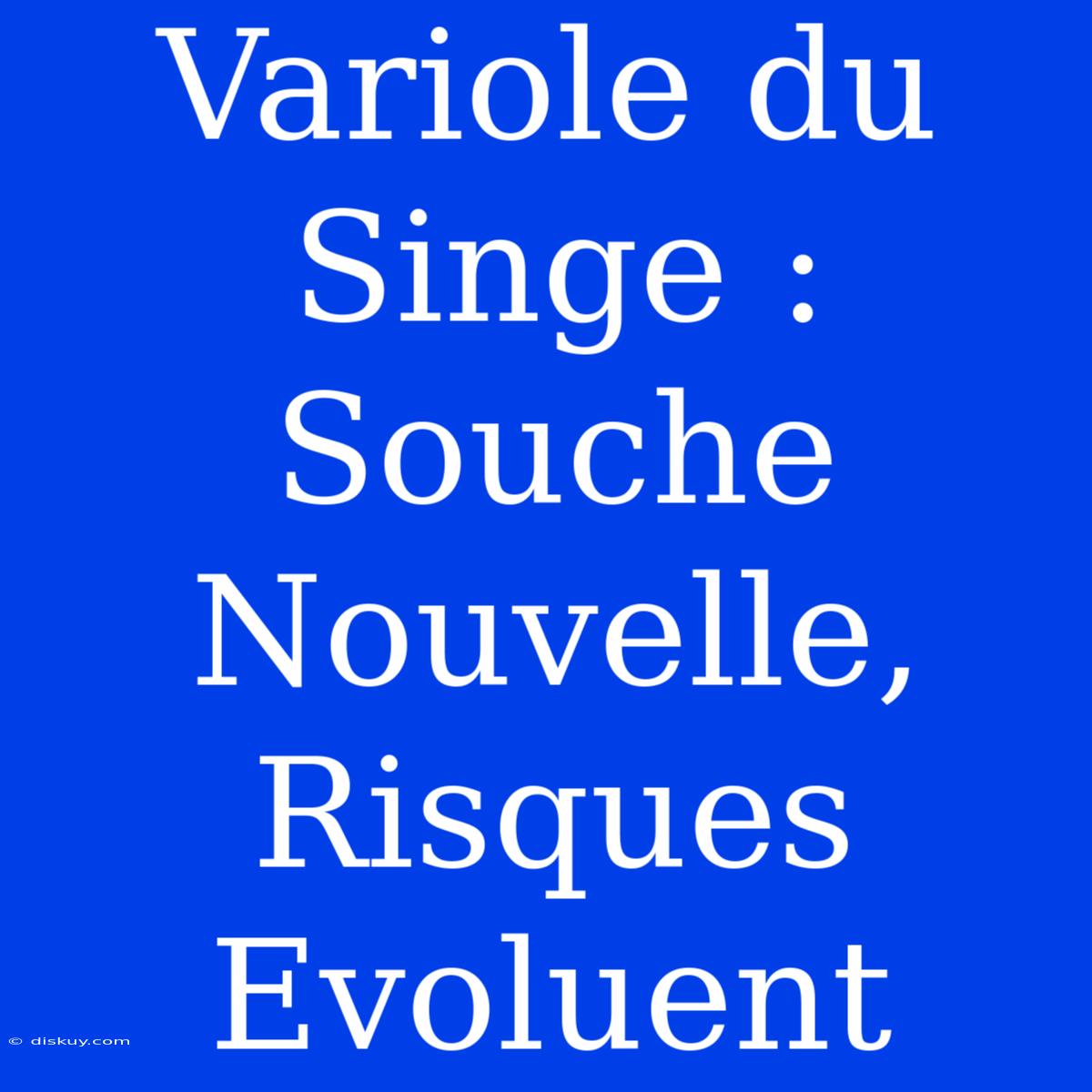 Variole Du Singe : Souche Nouvelle, Risques Evoluent