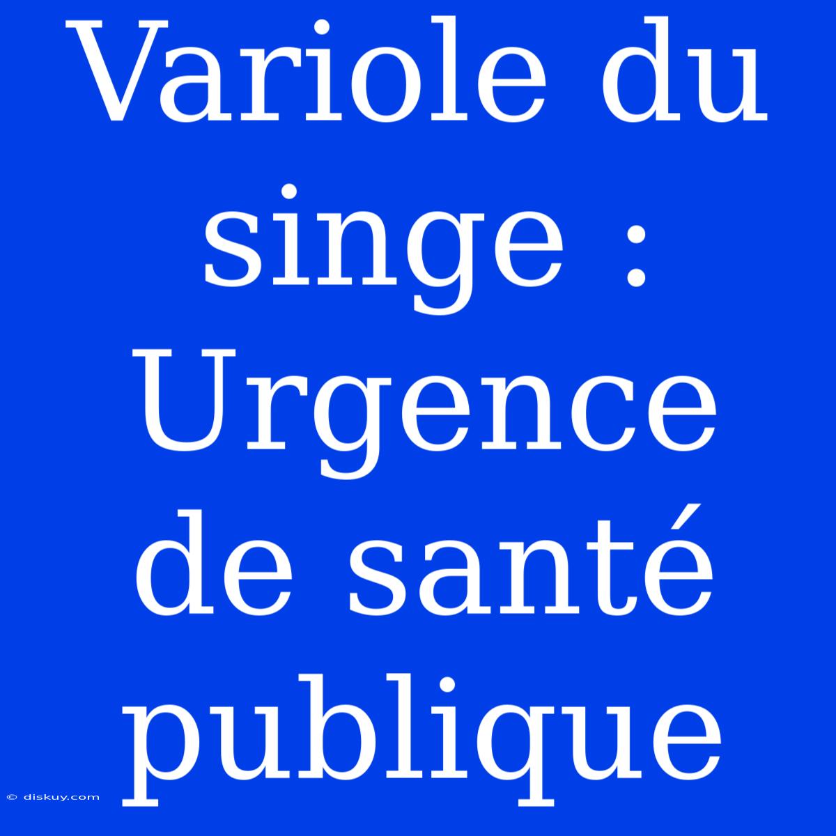 Variole Du Singe : Urgence De Santé Publique