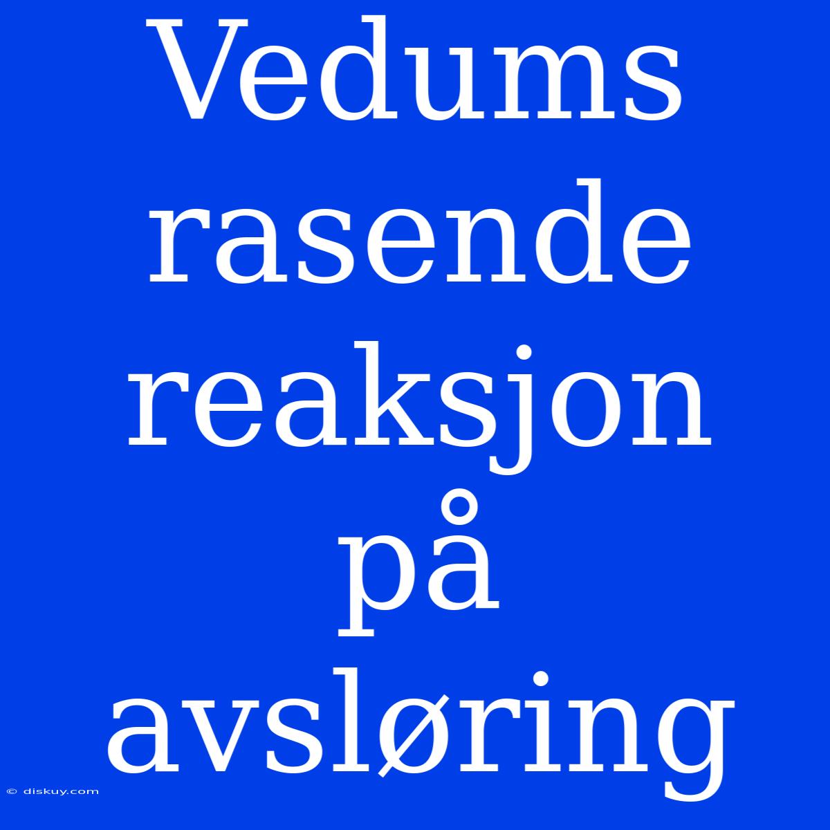 Vedums Rasende Reaksjon På Avsløring