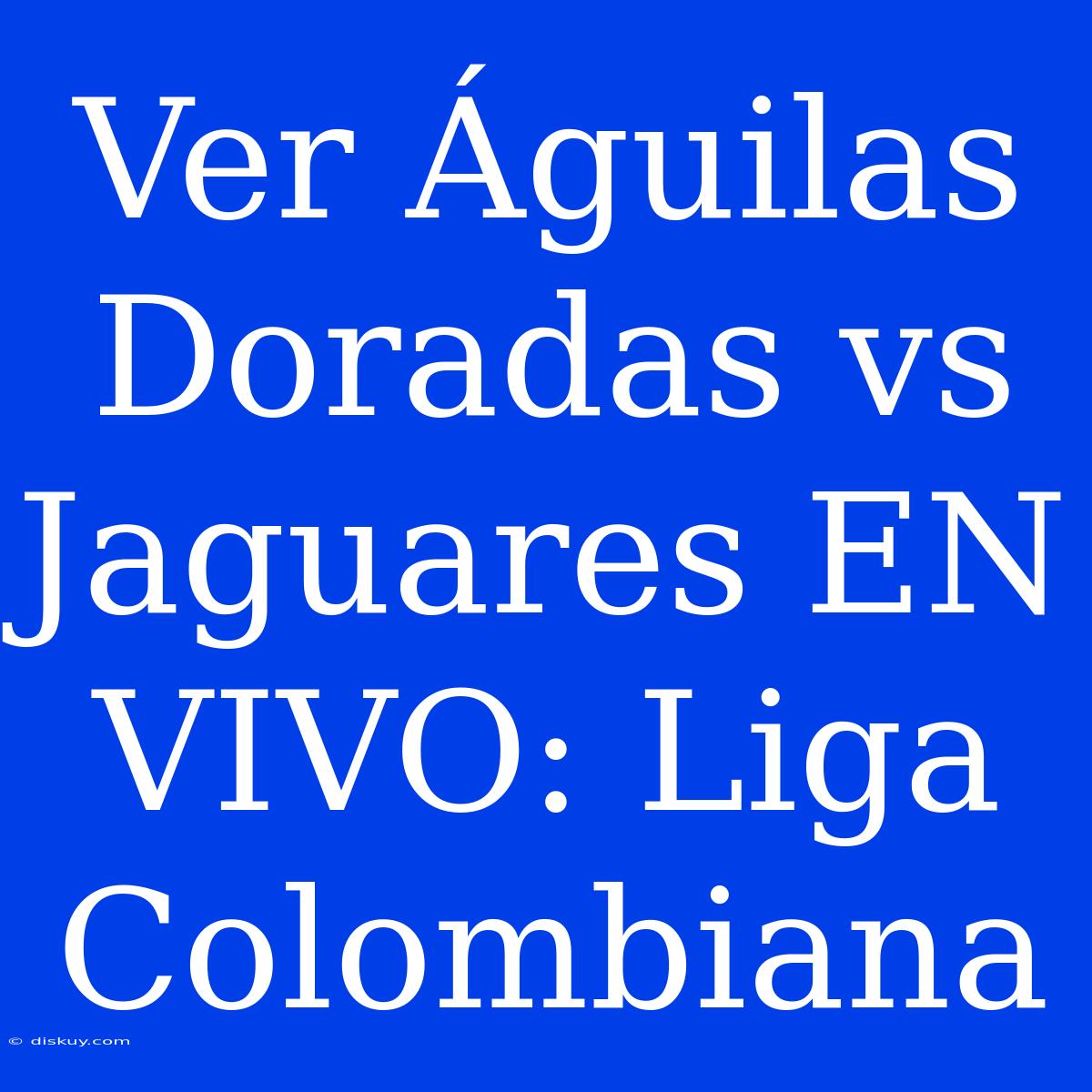 Ver Águilas Doradas Vs Jaguares EN VIVO: Liga Colombiana