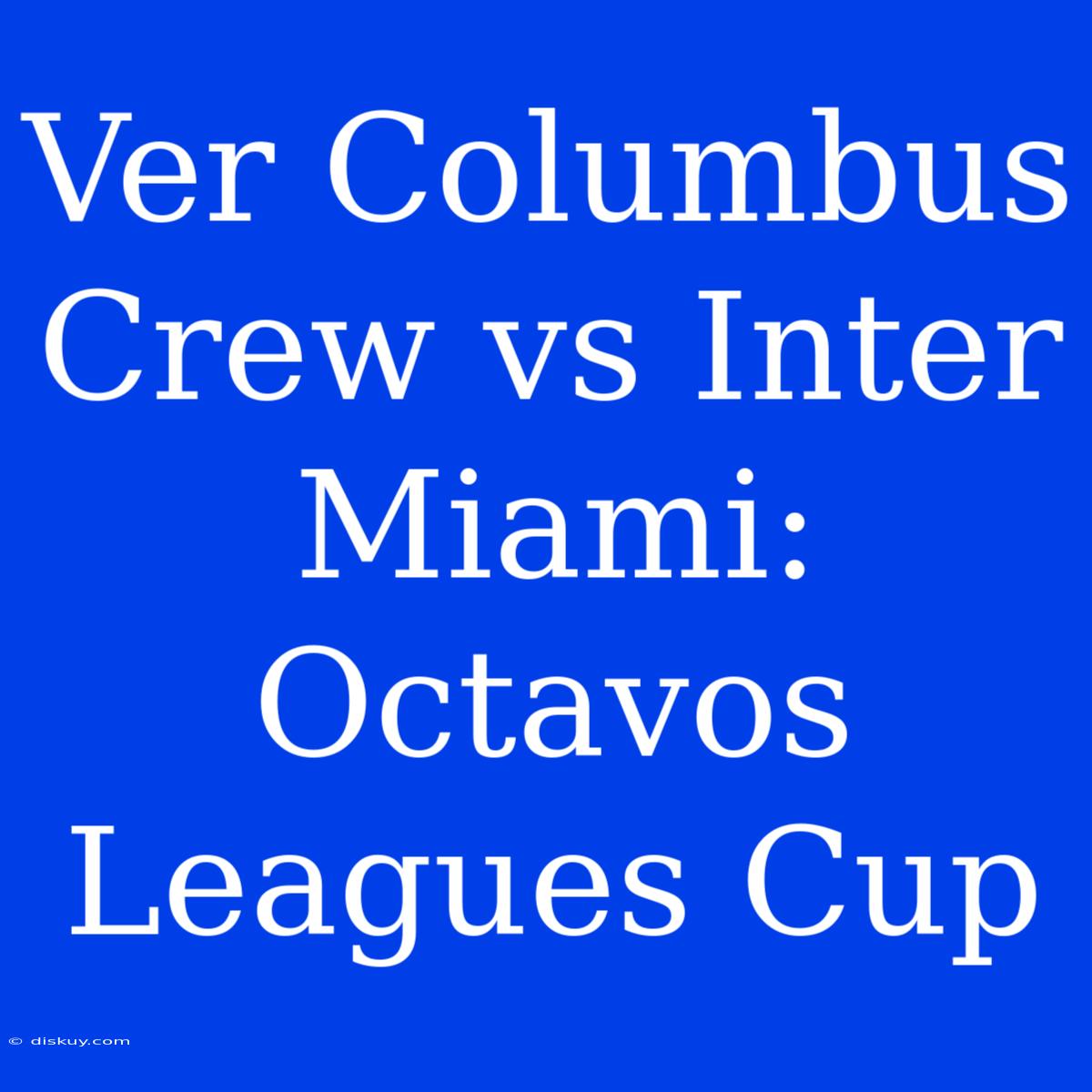 Ver Columbus Crew Vs Inter Miami: Octavos Leagues Cup