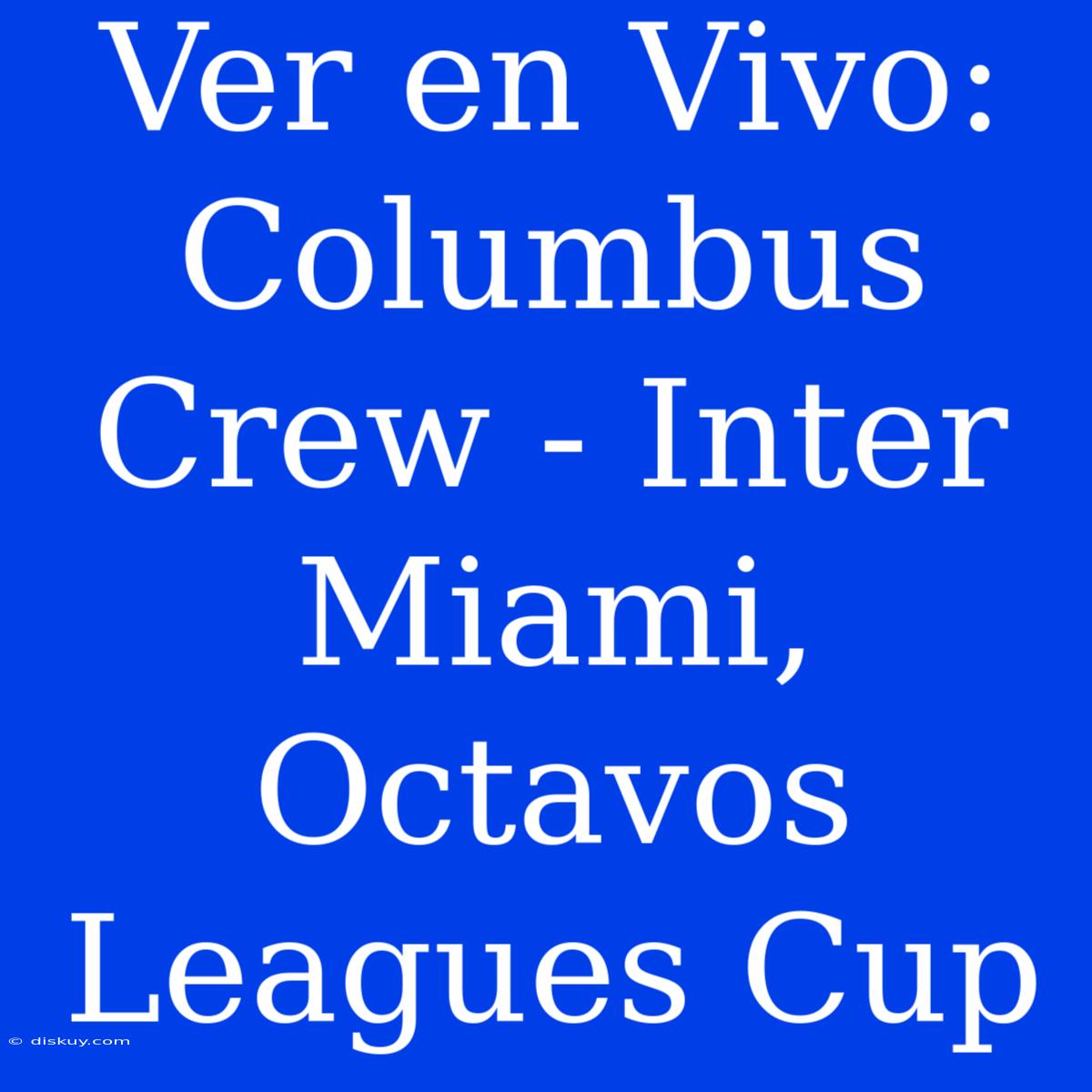 Ver En Vivo: Columbus Crew - Inter Miami, Octavos Leagues Cup