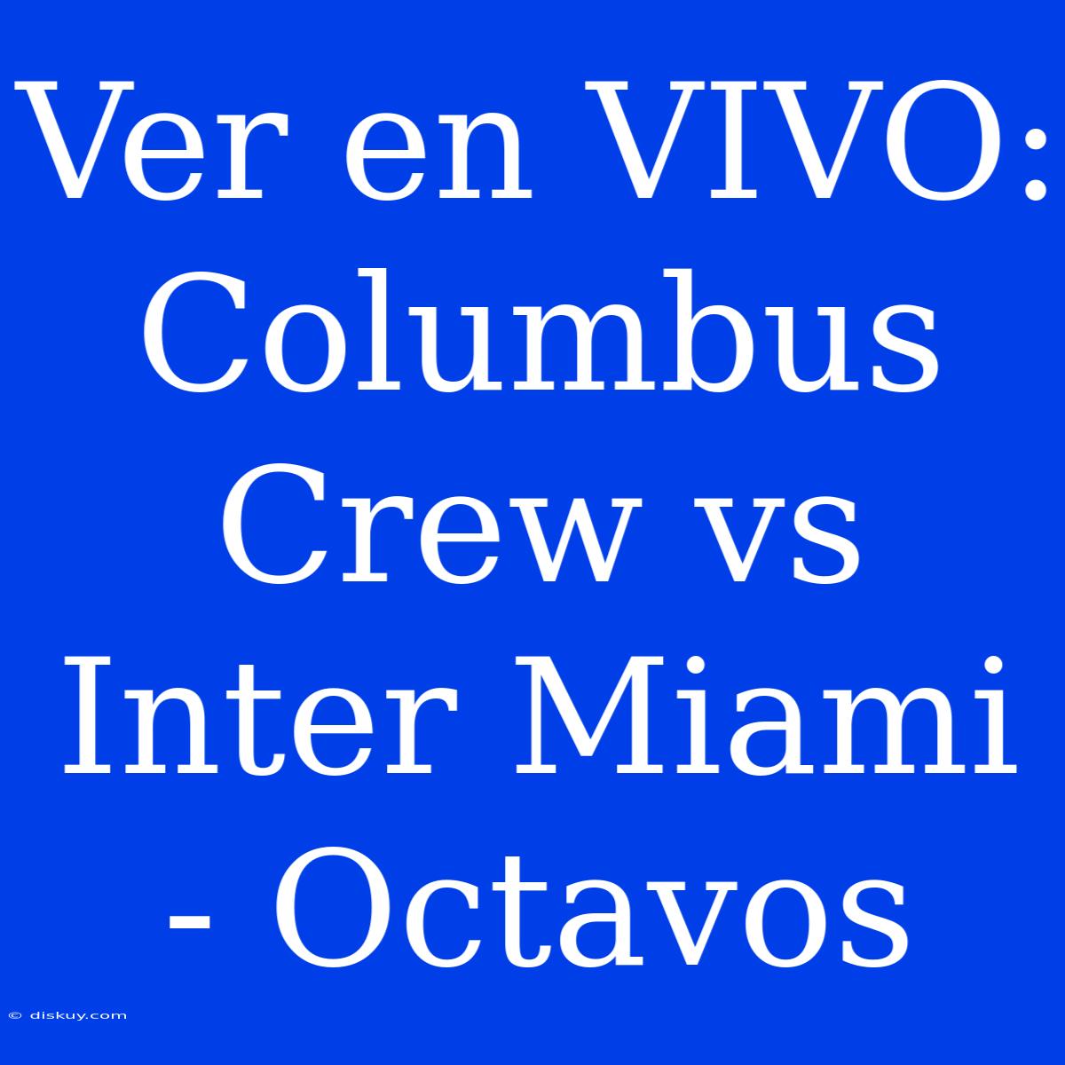 Ver En VIVO: Columbus Crew Vs Inter Miami - Octavos