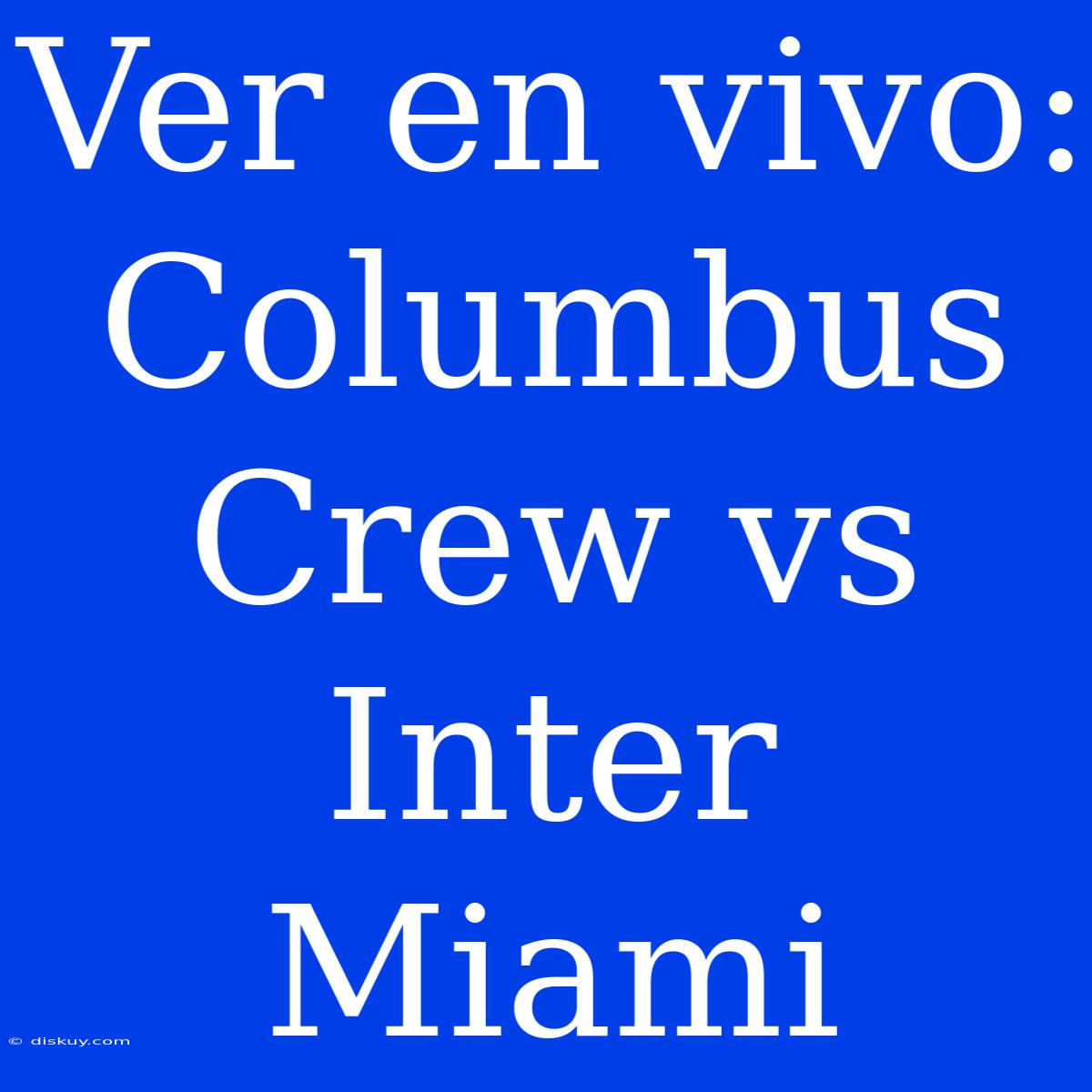 Ver En Vivo: Columbus Crew Vs Inter Miami