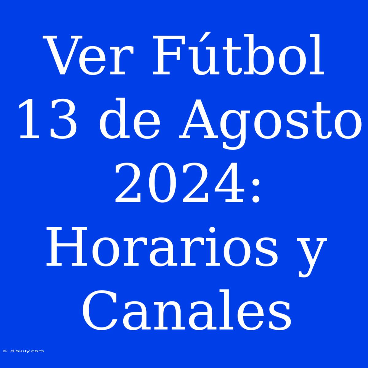 Ver Fútbol 13 De Agosto 2024: Horarios Y Canales