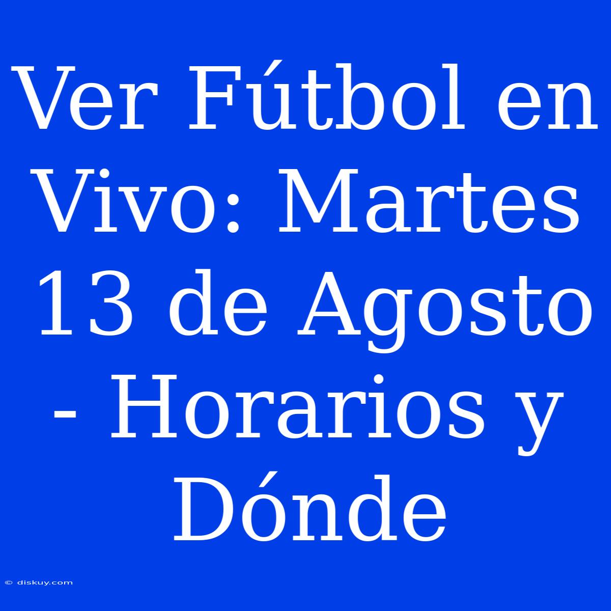 Ver Fútbol En Vivo: Martes 13 De Agosto - Horarios Y Dónde