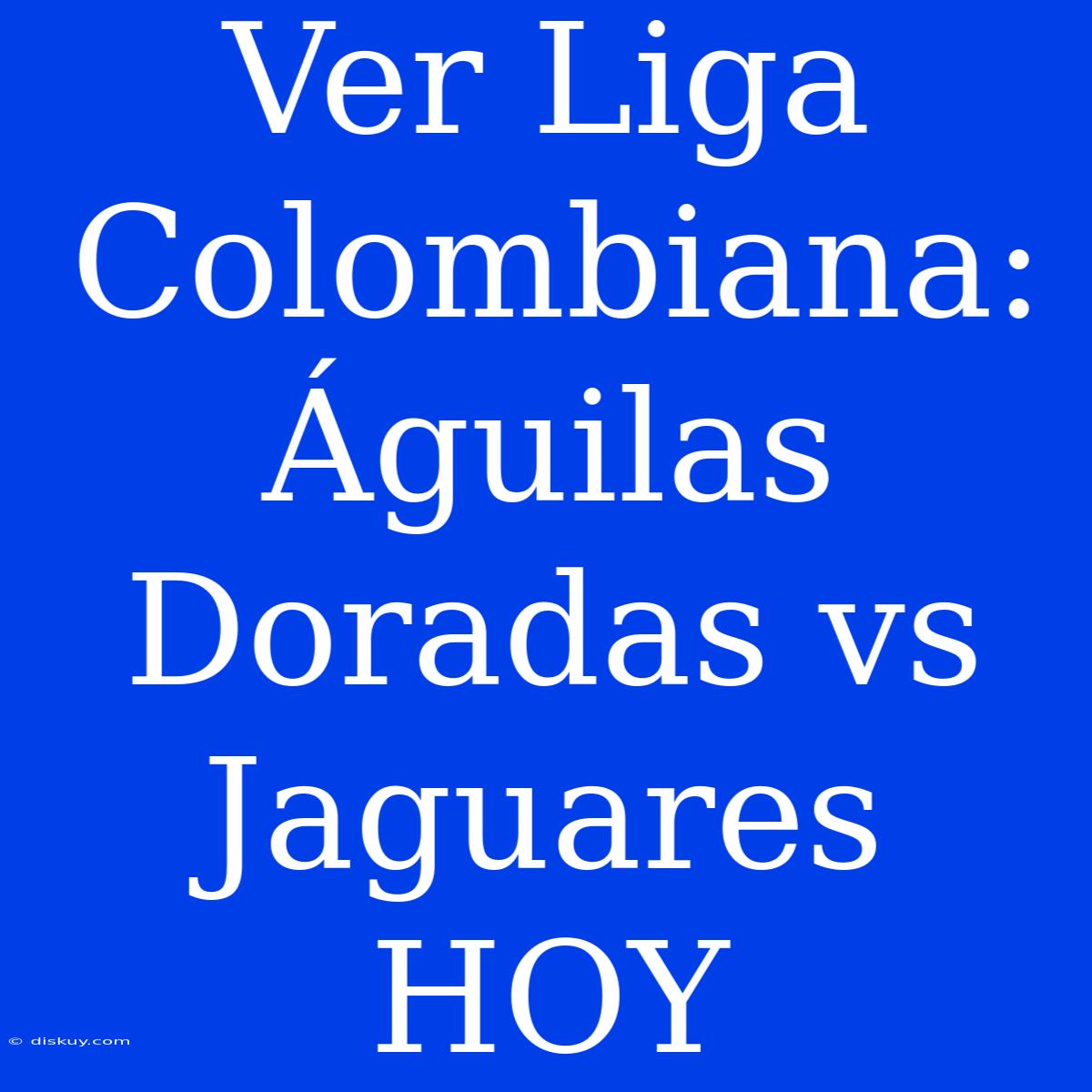 Ver Liga Colombiana: Águilas Doradas Vs Jaguares HOY