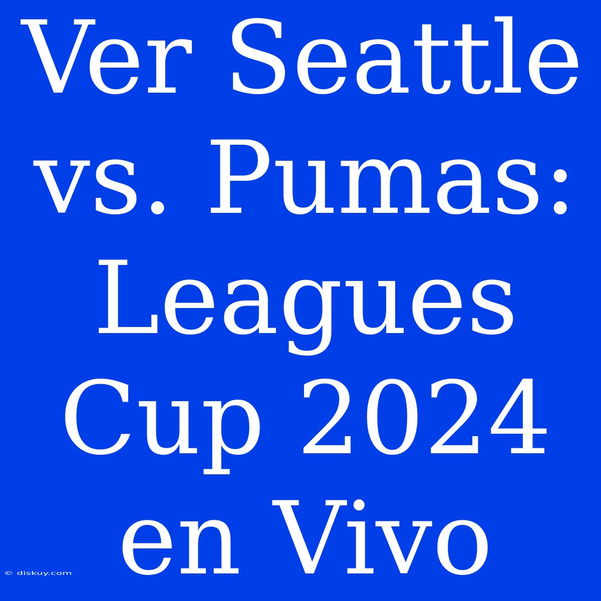 Ver Seattle Vs. Pumas: Leagues Cup 2024 En Vivo