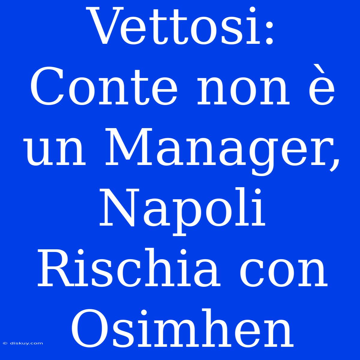 Vettosi: Conte Non È Un Manager, Napoli Rischia Con Osimhen