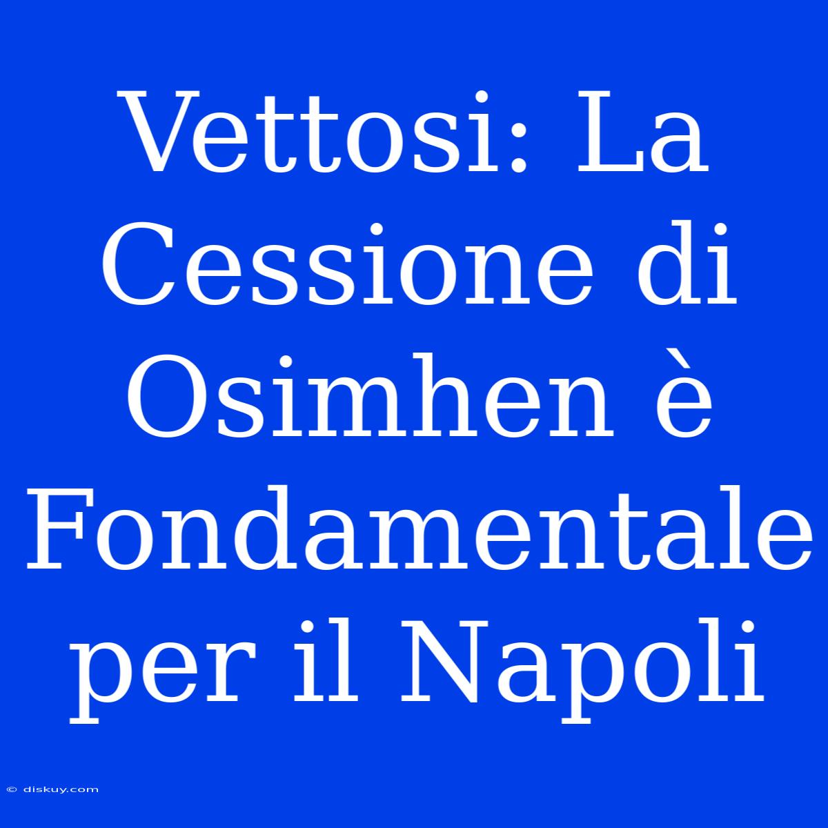 Vettosi: La Cessione Di Osimhen È Fondamentale Per Il Napoli