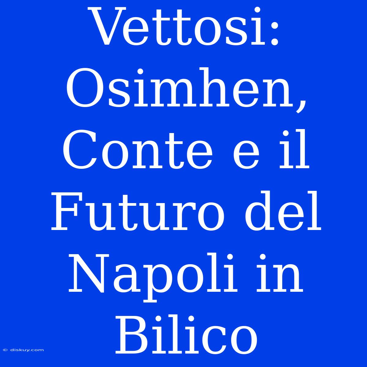 Vettosi: Osimhen, Conte E Il Futuro Del Napoli In Bilico