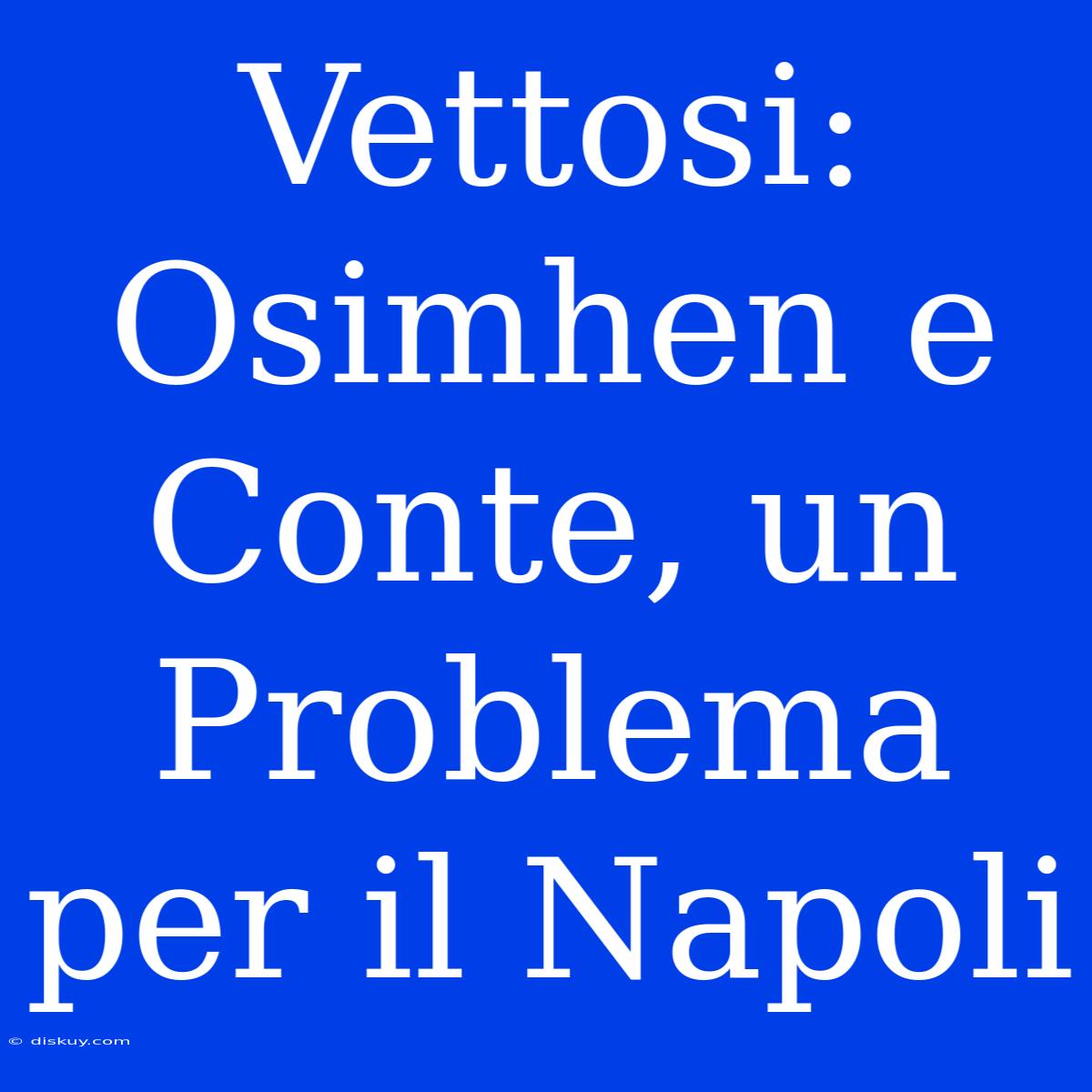 Vettosi: Osimhen E Conte, Un Problema Per Il Napoli