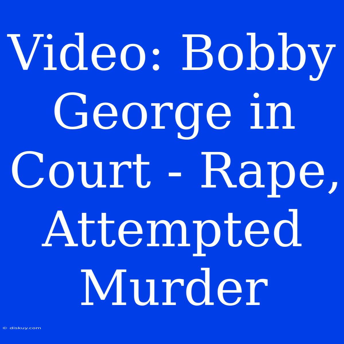 Video: Bobby George In Court - Rape, Attempted Murder