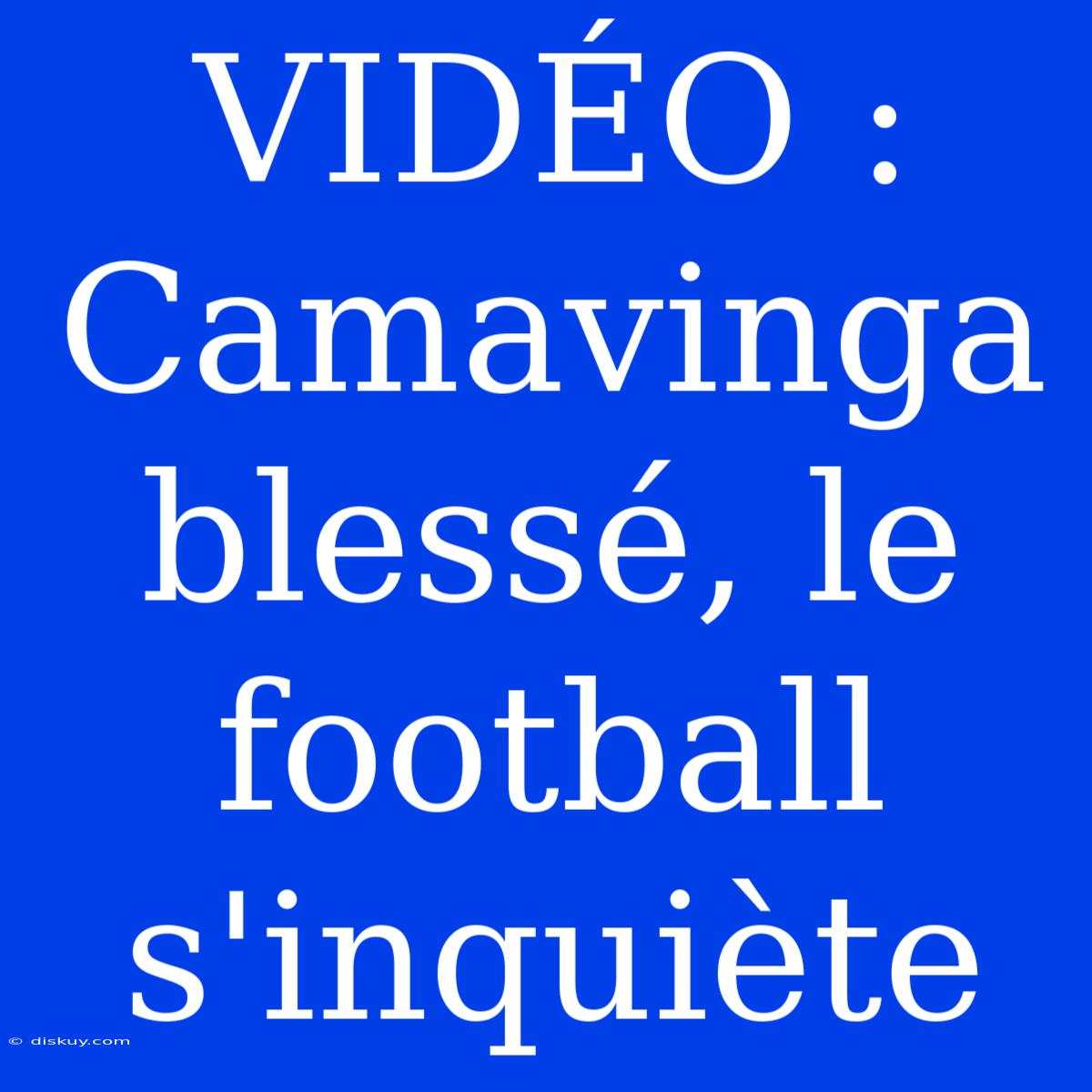 VIDÉO : Camavinga Blessé, Le Football S'inquiète