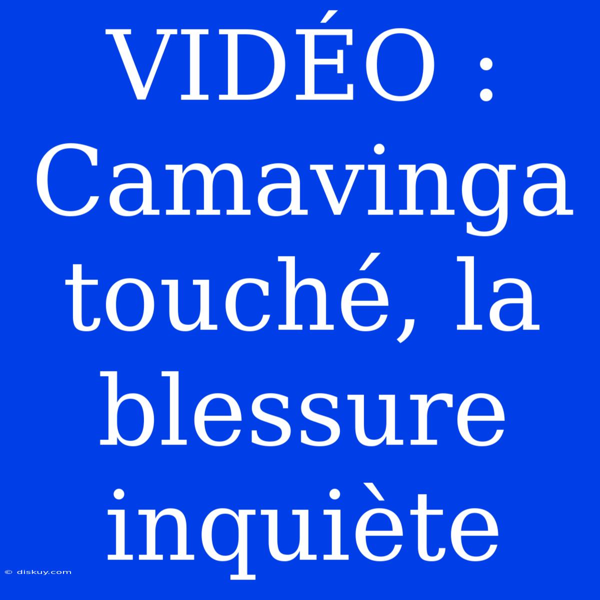 VIDÉO : Camavinga Touché, La Blessure Inquiète