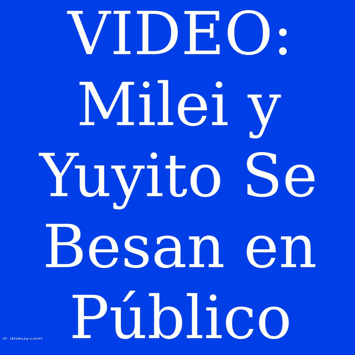 VIDEO: Milei Y Yuyito Se Besan En Público