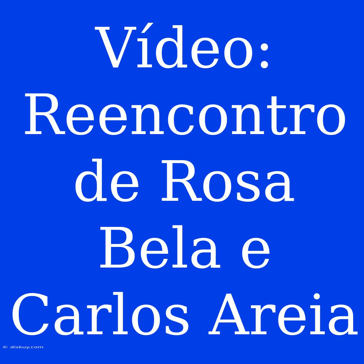 Vídeo: Reencontro De Rosa Bela E Carlos Areia