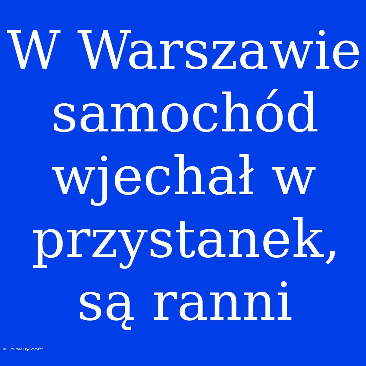 W Warszawie Samochód Wjechał W Przystanek, Są Ranni