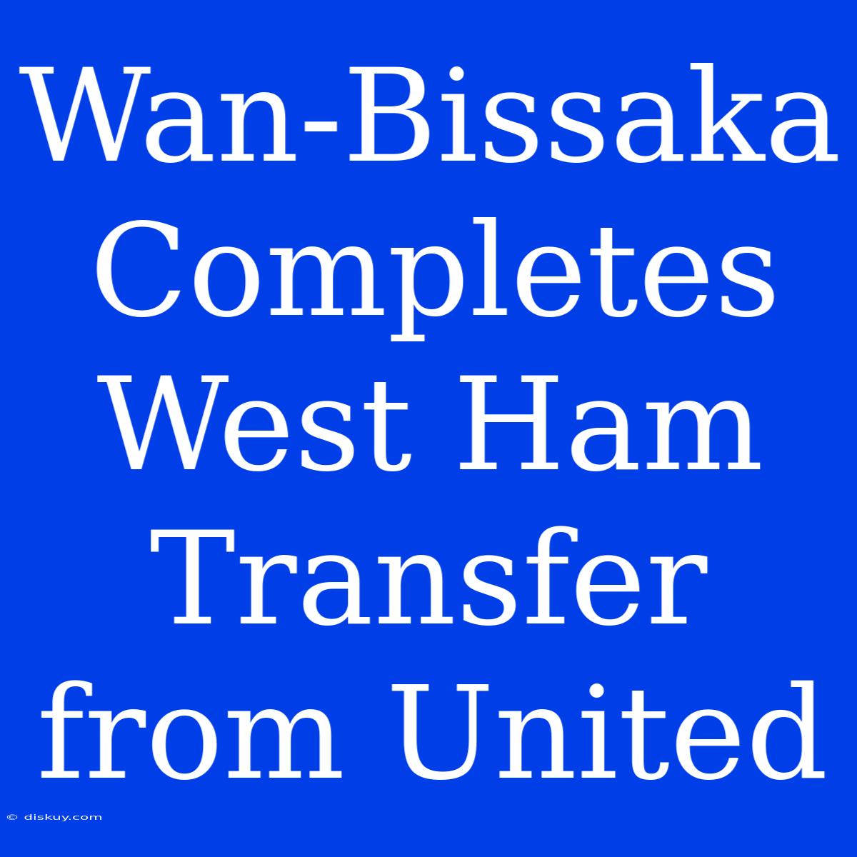 Wan-Bissaka Completes West Ham Transfer From United