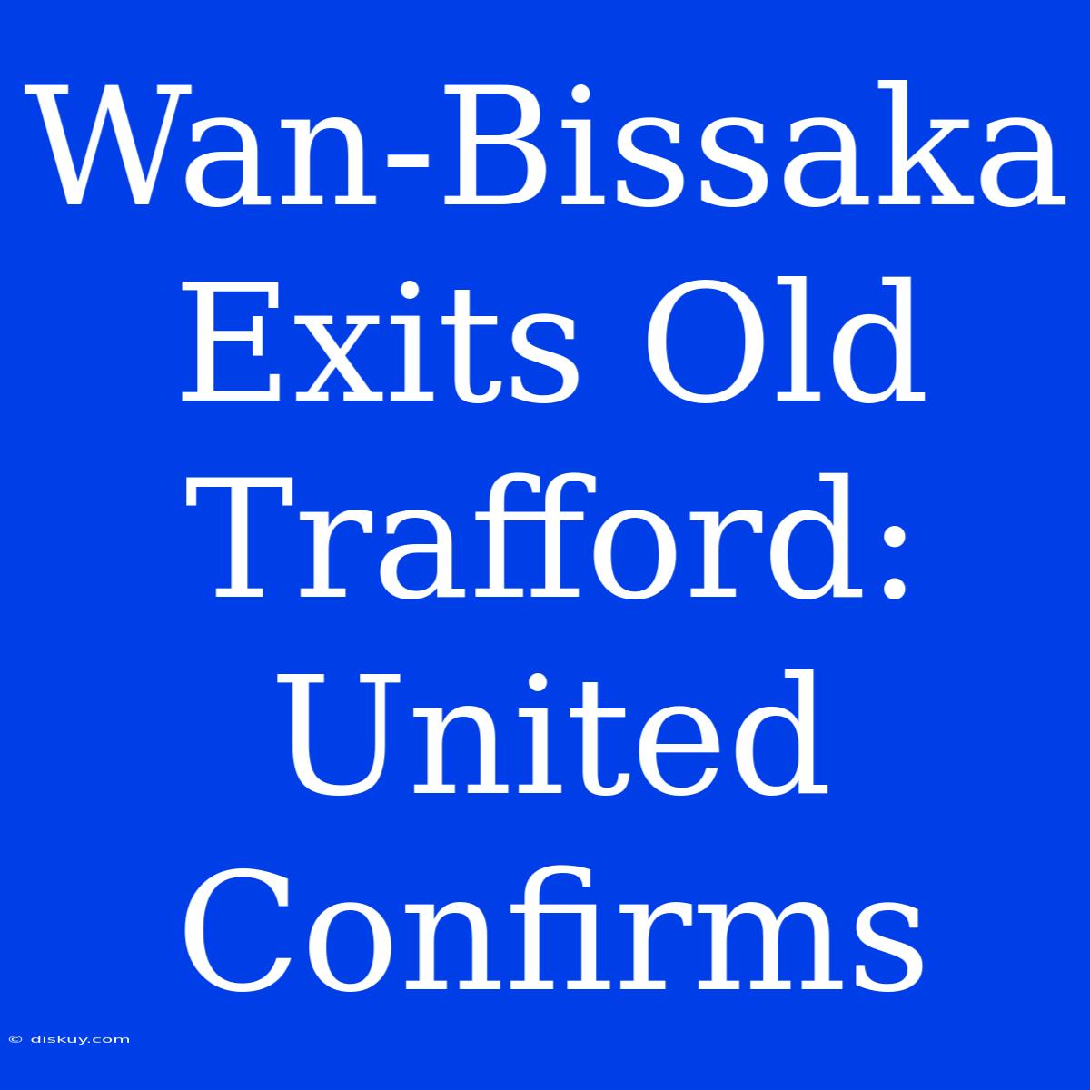 Wan-Bissaka Exits Old Trafford: United Confirms