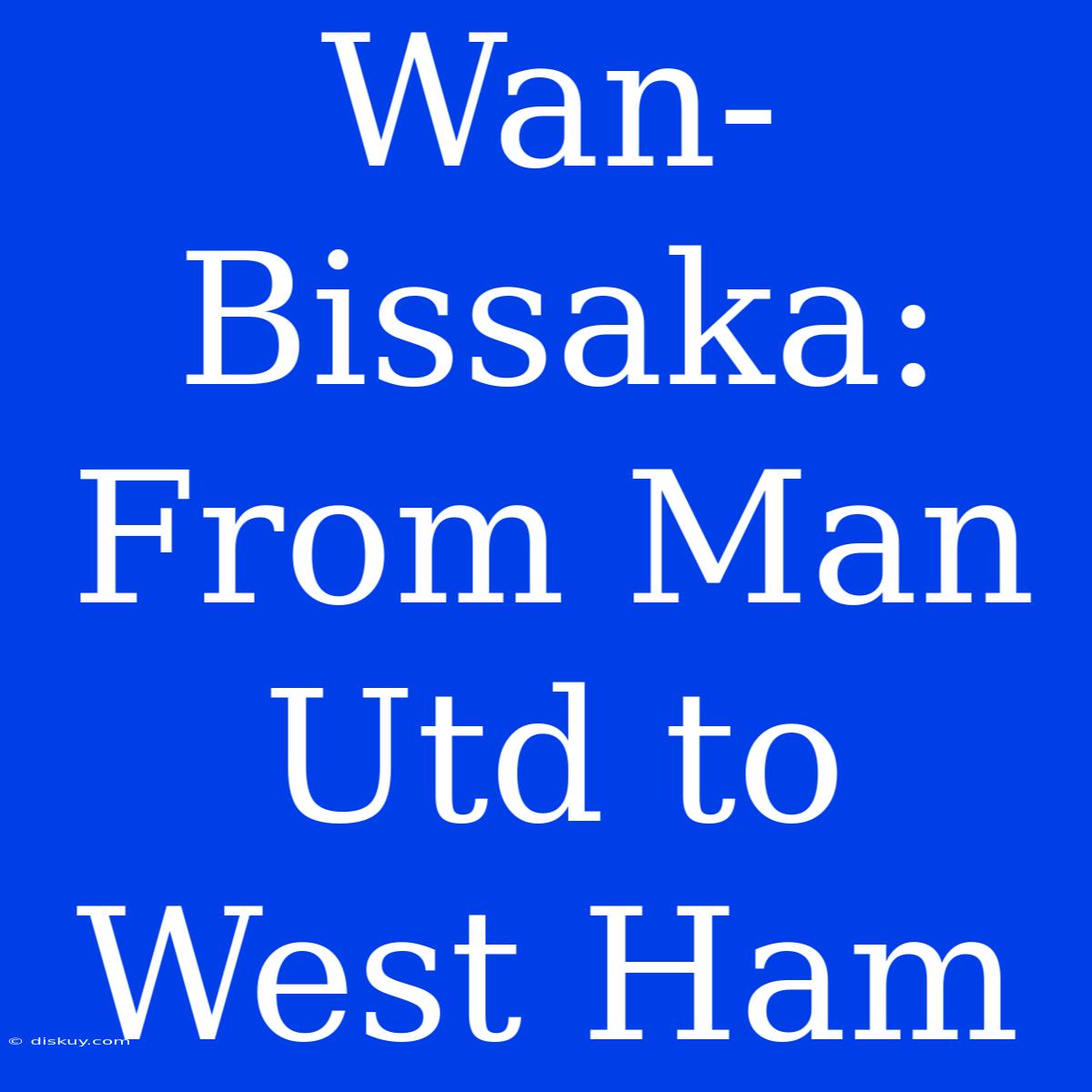 Wan-Bissaka: From Man Utd To West Ham