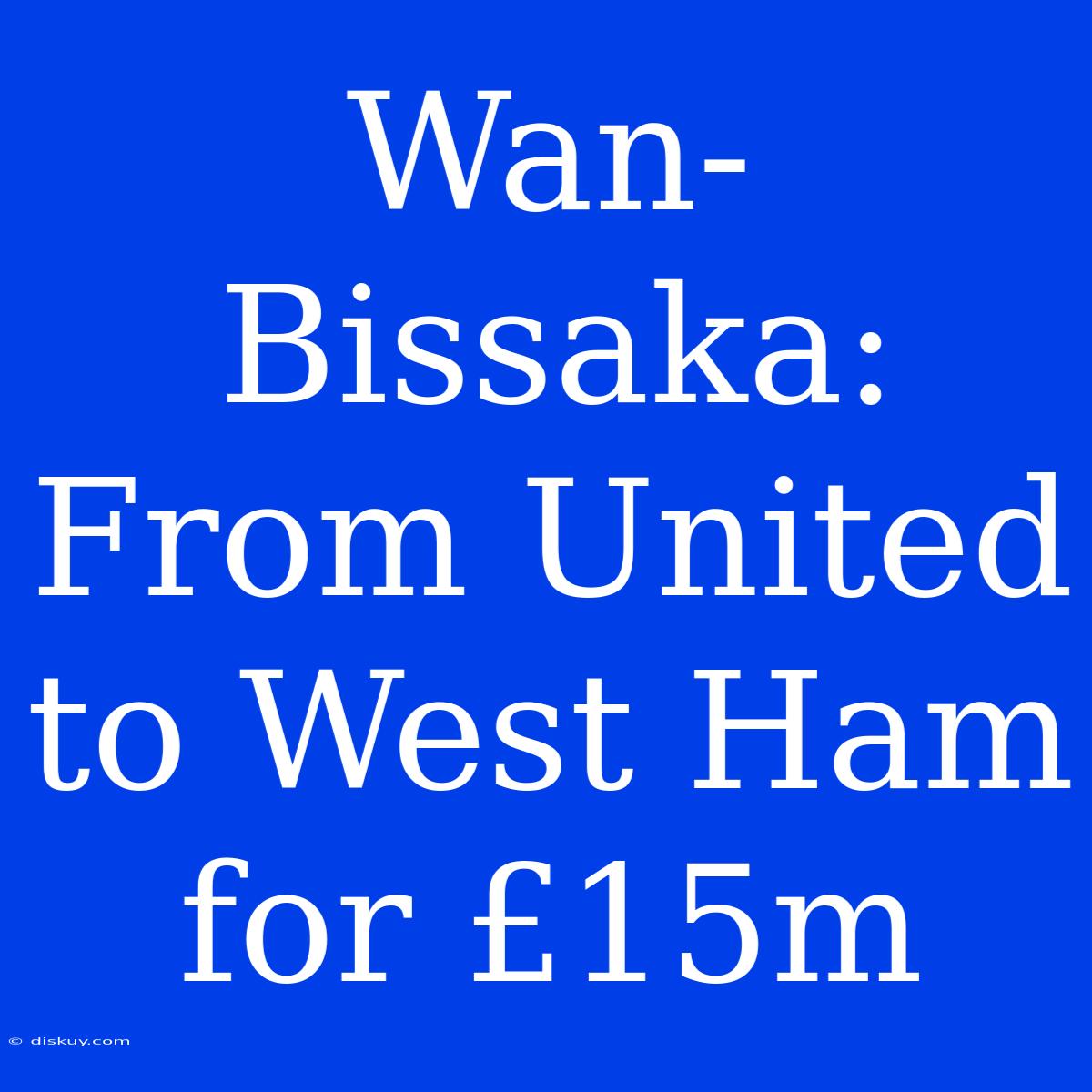 Wan-Bissaka: From United To West Ham For £15m