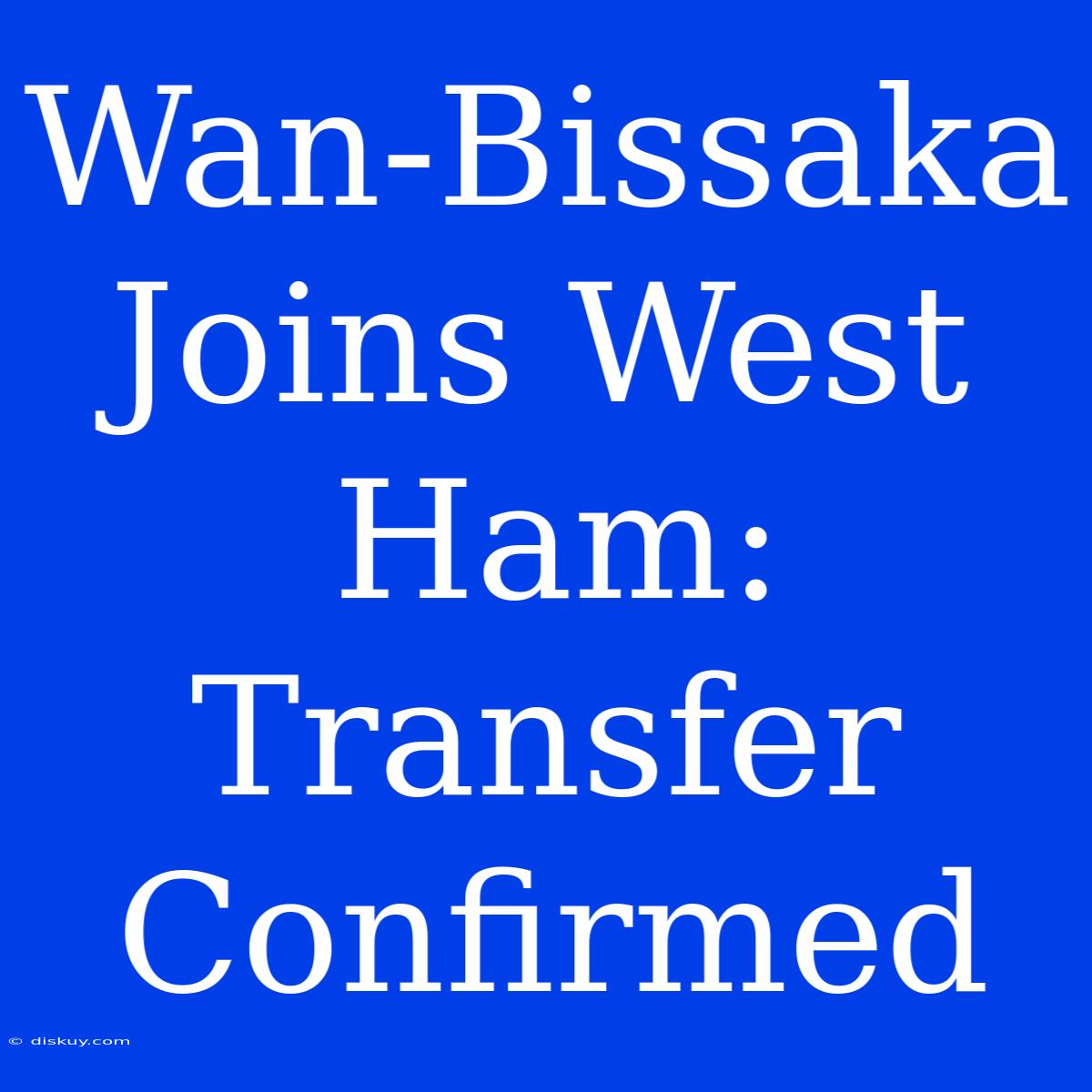 Wan-Bissaka Joins West Ham: Transfer Confirmed