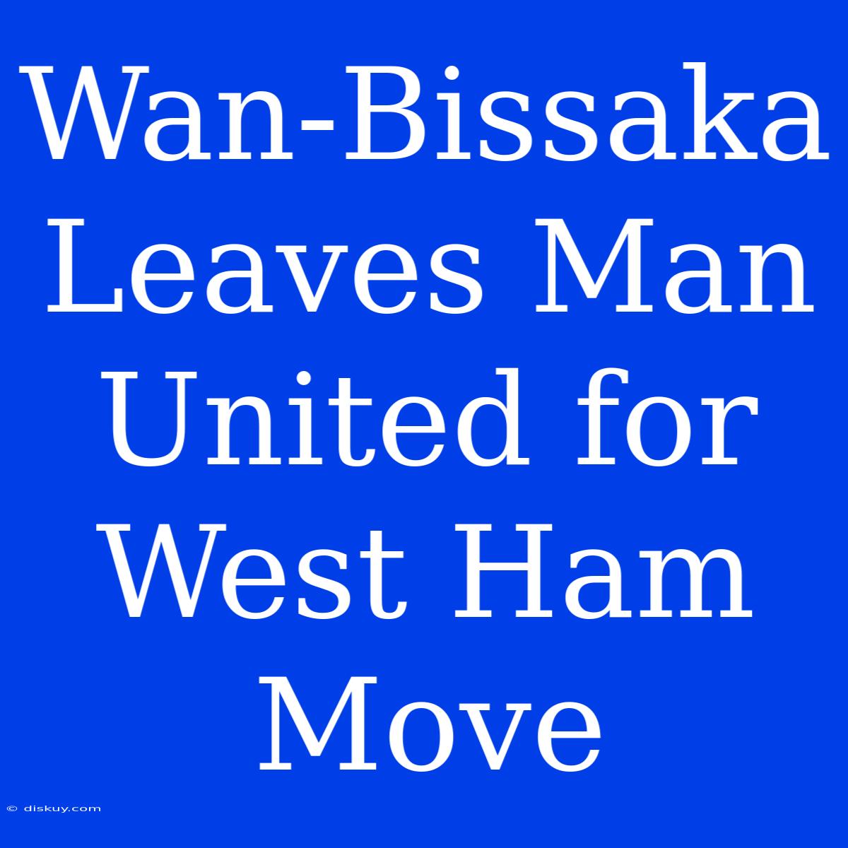 Wan-Bissaka Leaves Man United For West Ham Move