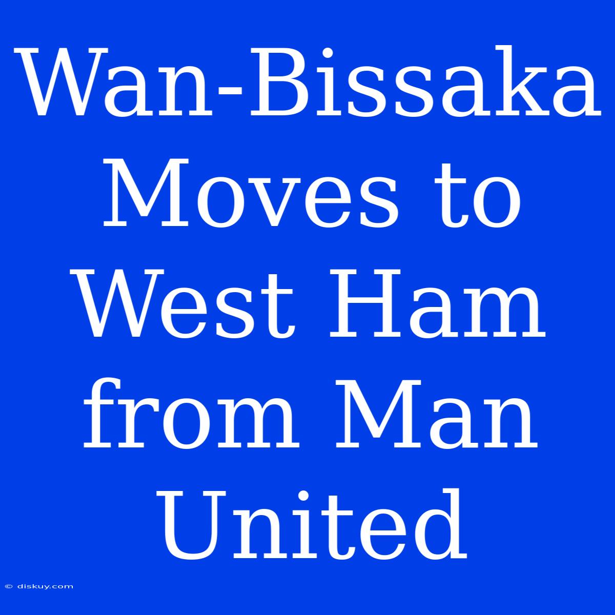 Wan-Bissaka Moves To West Ham From Man United