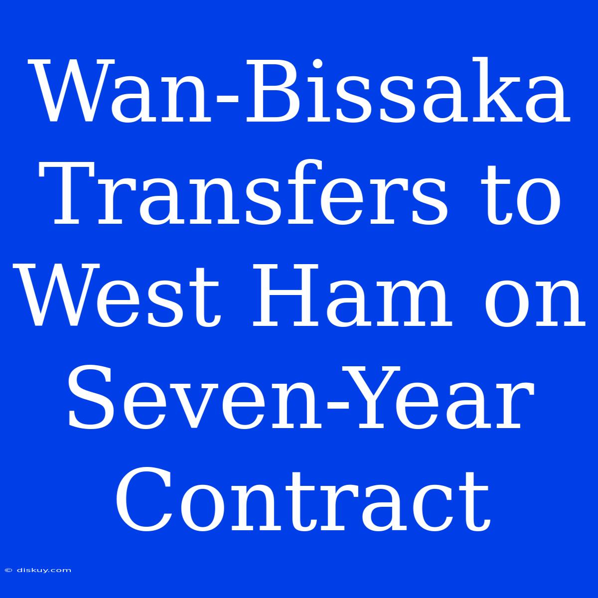 Wan-Bissaka Transfers To West Ham On Seven-Year Contract