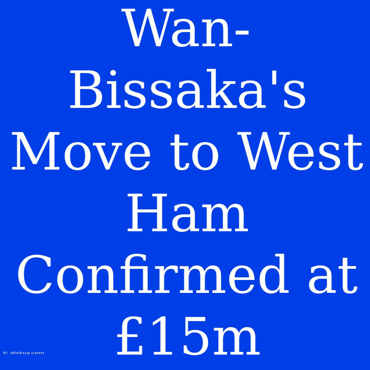 Wan-Bissaka's Move To West Ham Confirmed At £15m