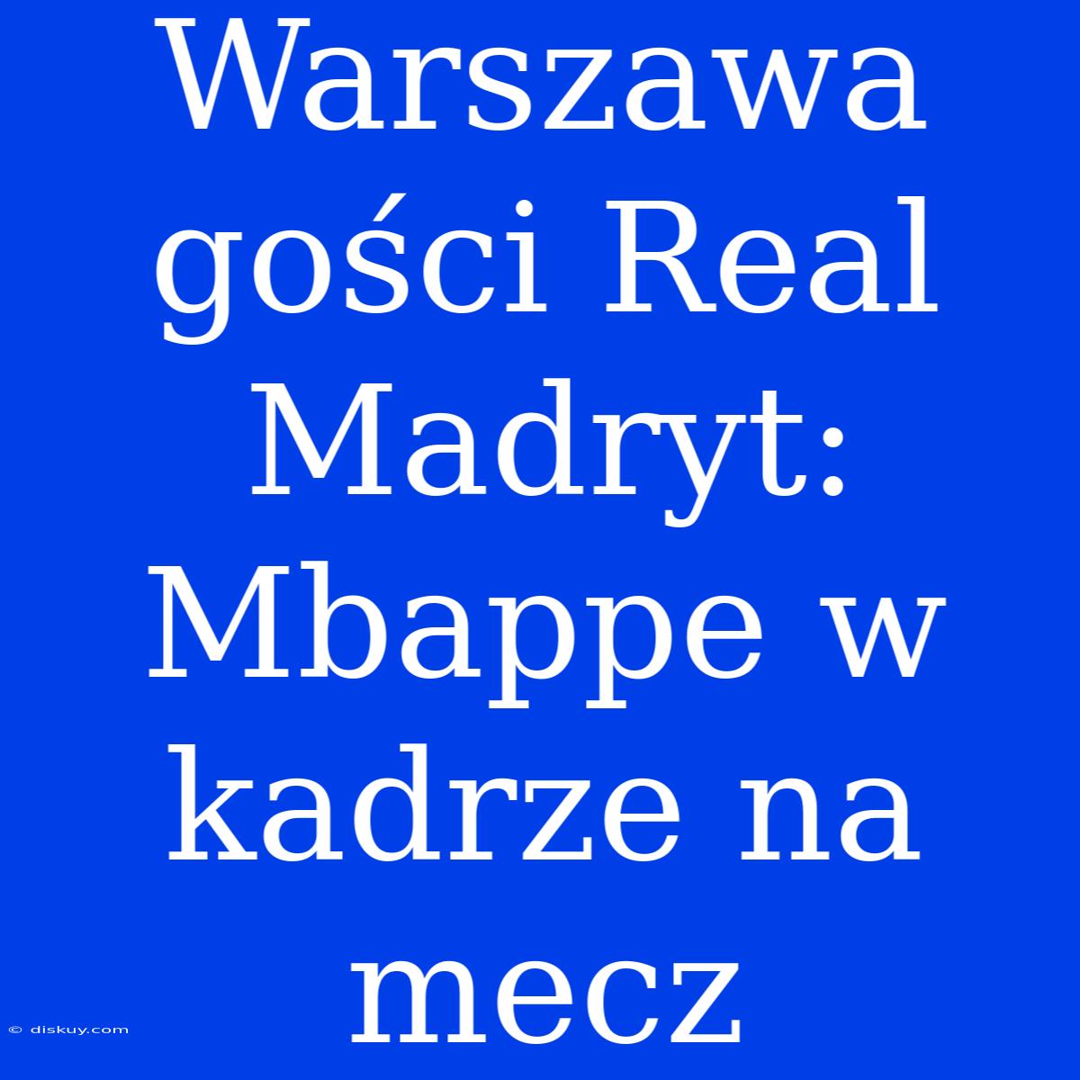 Warszawa Gości Real Madryt: Mbappe W Kadrze Na Mecz