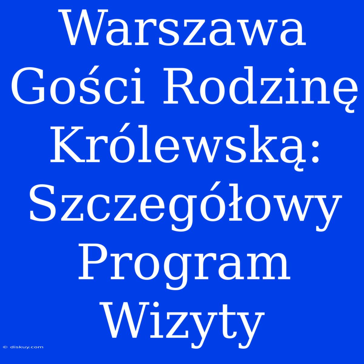 Warszawa Gości Rodzinę Królewską: Szczegółowy Program Wizyty