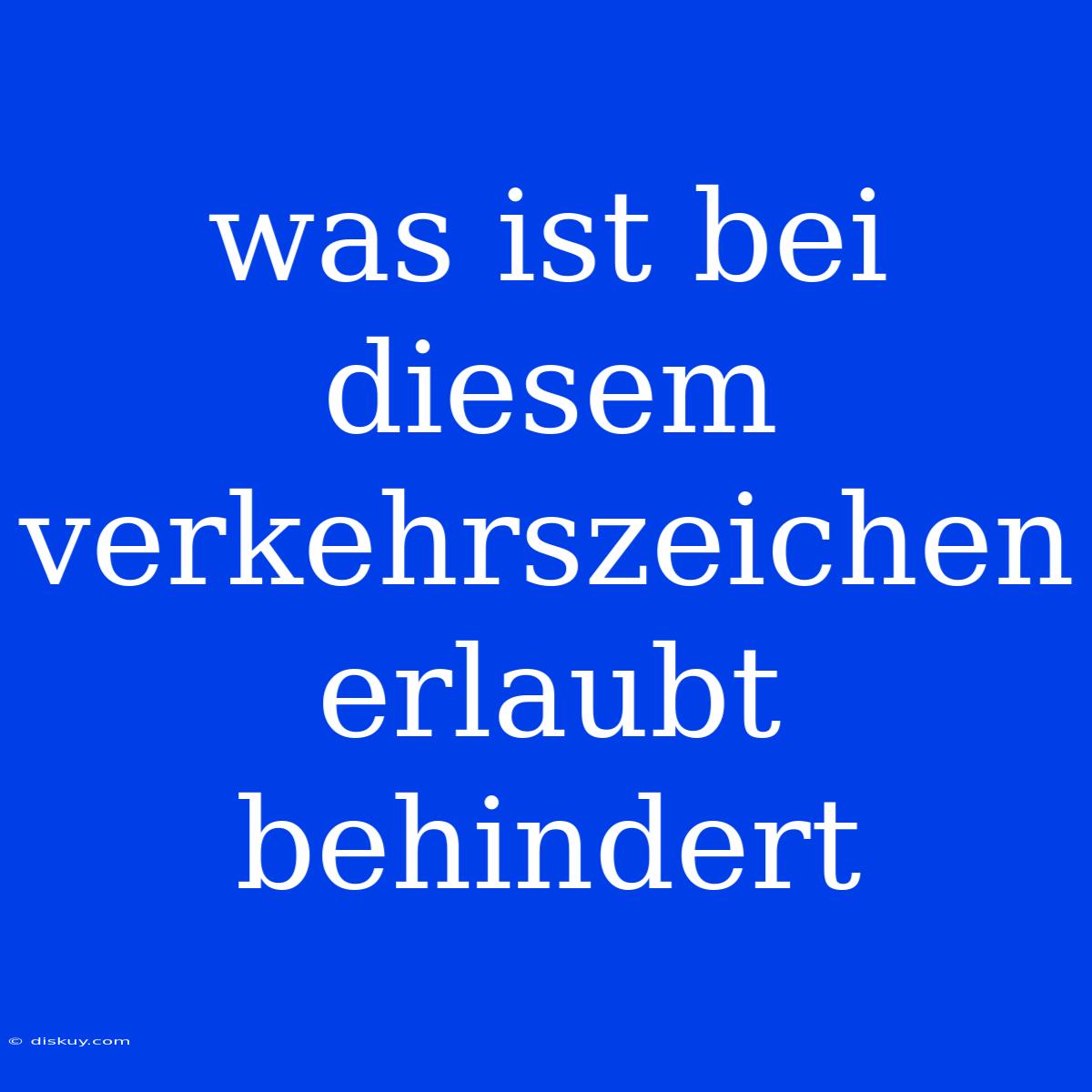 Was Ist Bei Diesem Verkehrszeichen Erlaubt Behindert