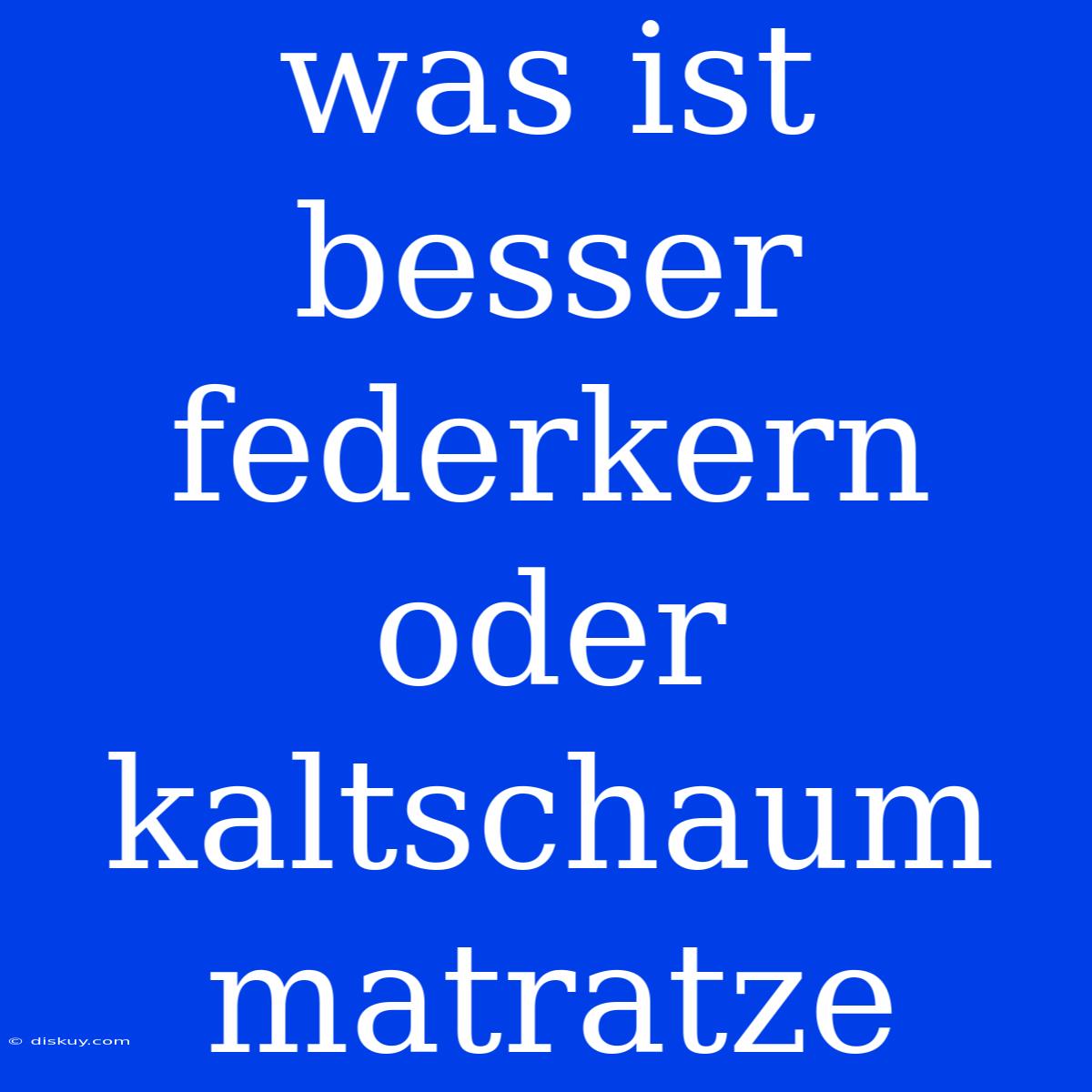 Was Ist Besser Federkern Oder Kaltschaum Matratze