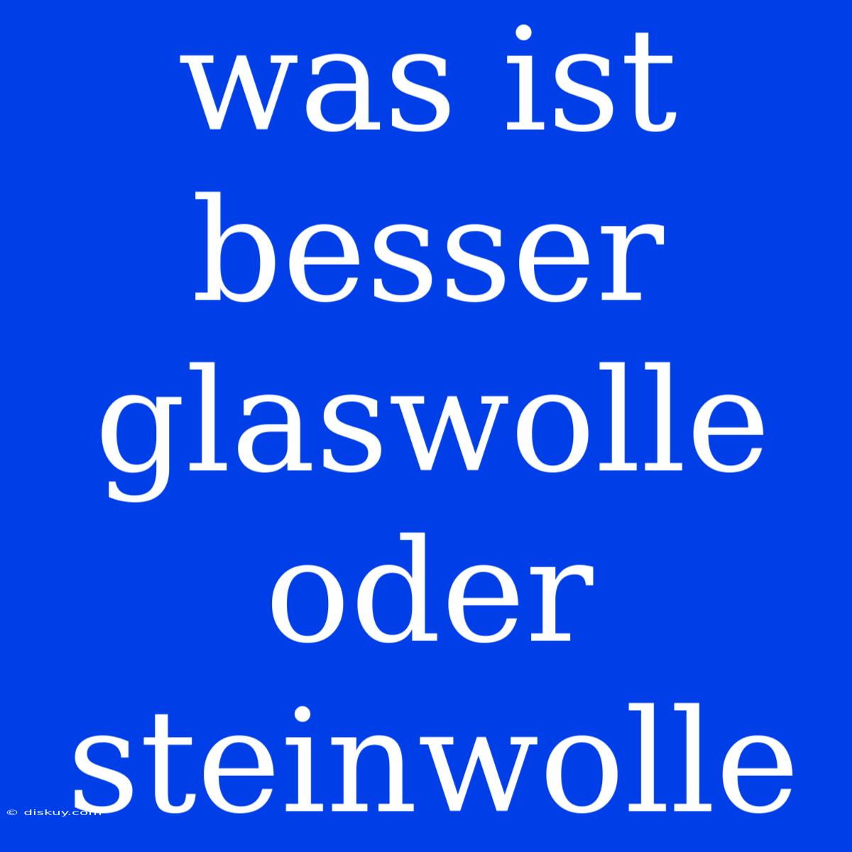 Was Ist Besser Glaswolle Oder Steinwolle