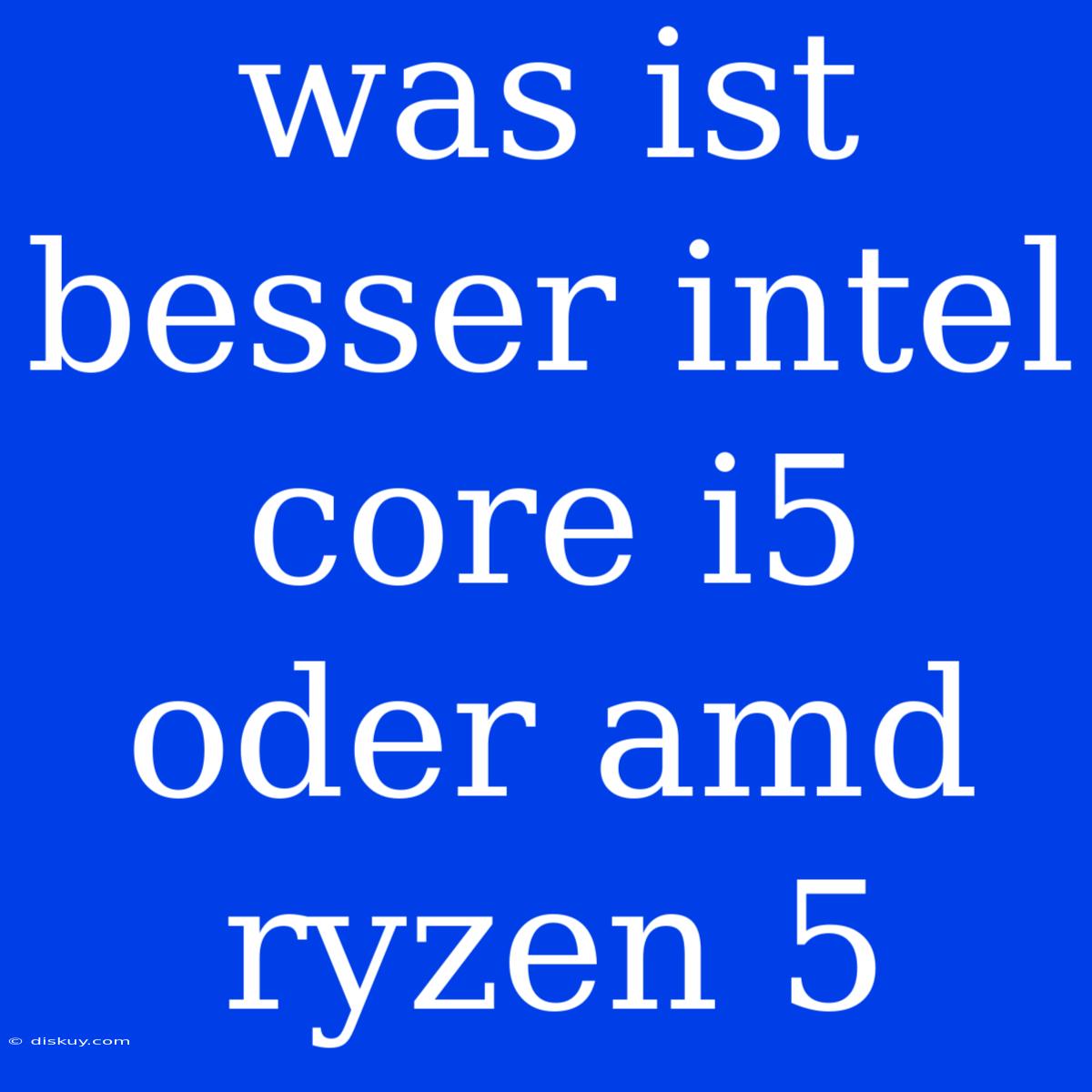 Was Ist Besser Intel Core I5 Oder Amd Ryzen 5