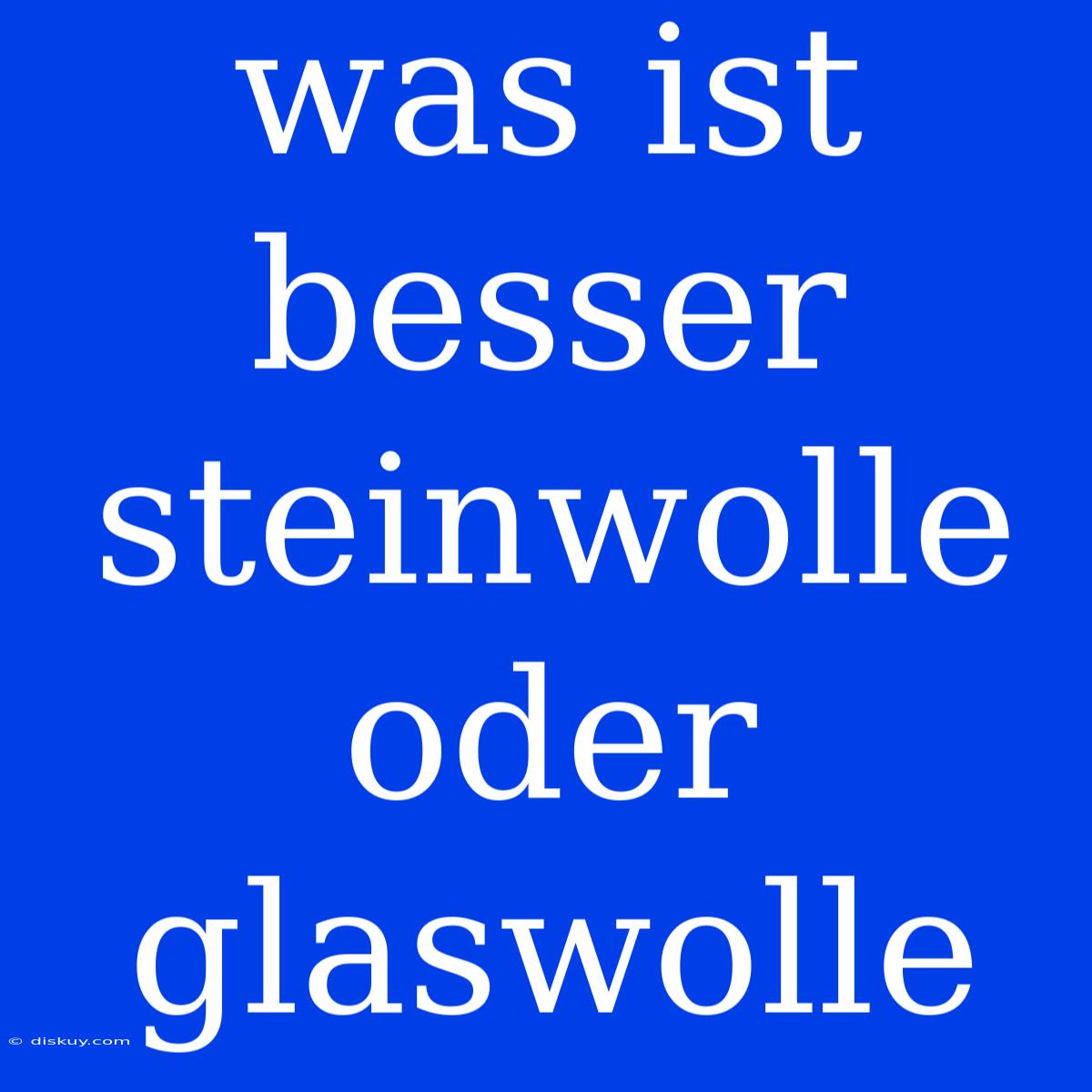 Was Ist Besser Steinwolle Oder Glaswolle