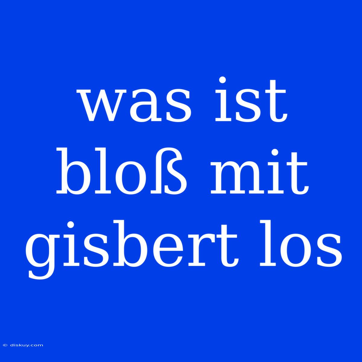 Was Ist Bloß Mit Gisbert Los