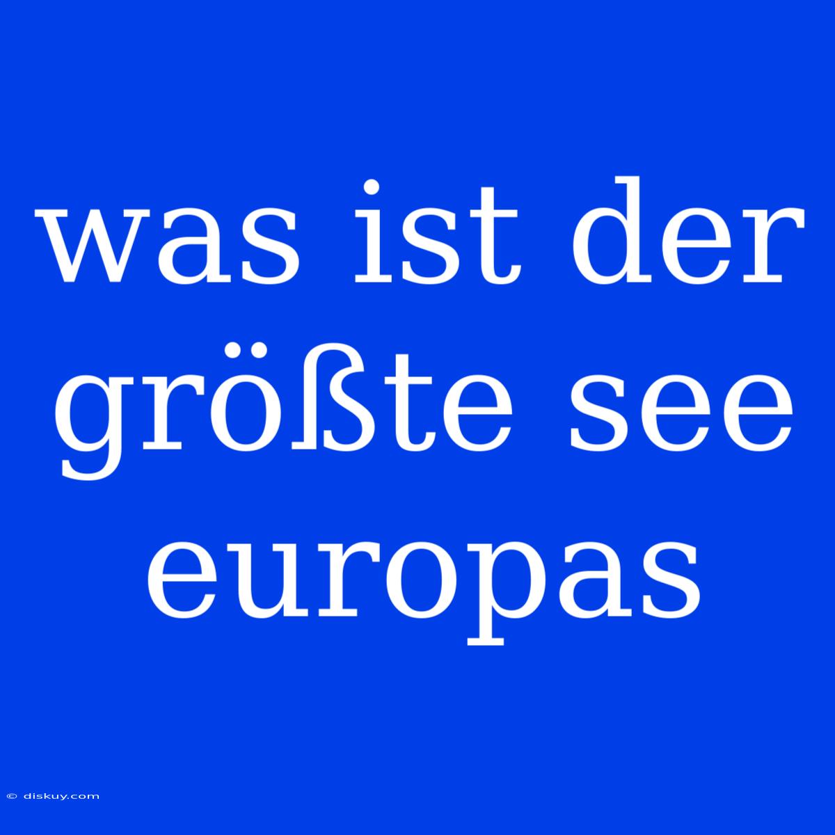 Was Ist Der Größte See Europas