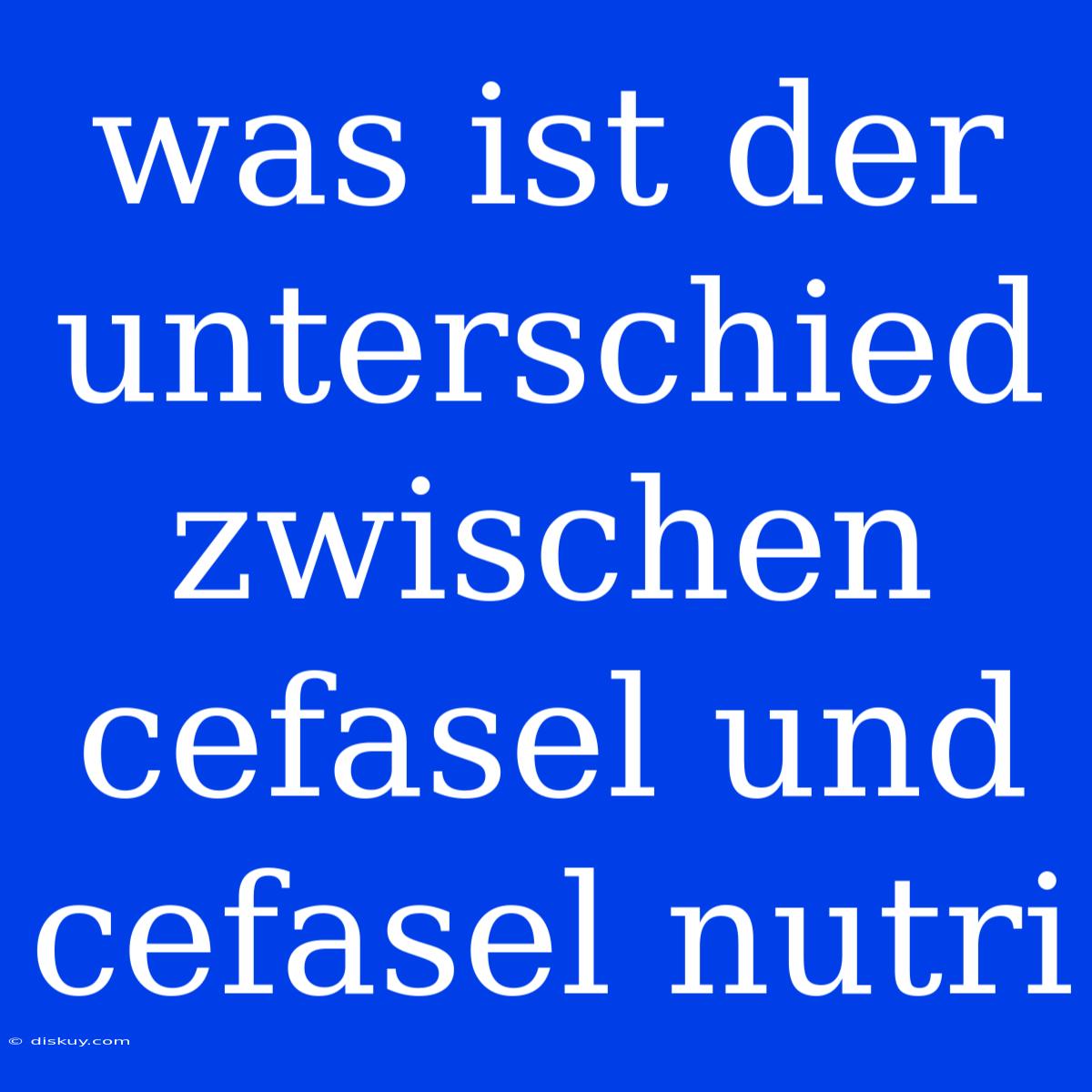 Was Ist Der Unterschied Zwischen Cefasel Und Cefasel Nutri