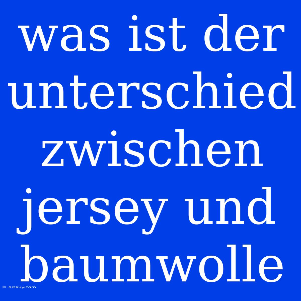 Was Ist Der Unterschied Zwischen Jersey Und Baumwolle