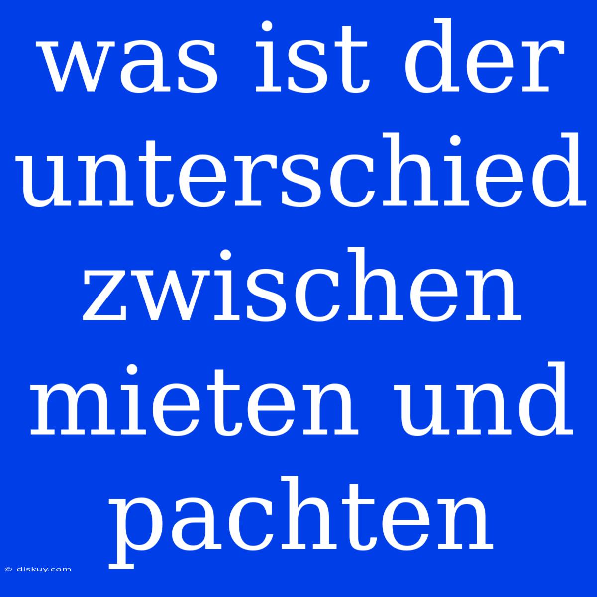 Was Ist Der Unterschied Zwischen Mieten Und Pachten