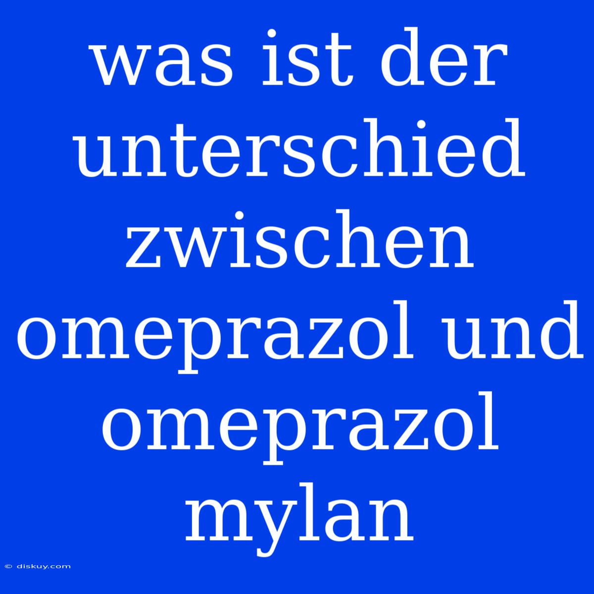 Was Ist Der Unterschied Zwischen Omeprazol Und Omeprazol Mylan