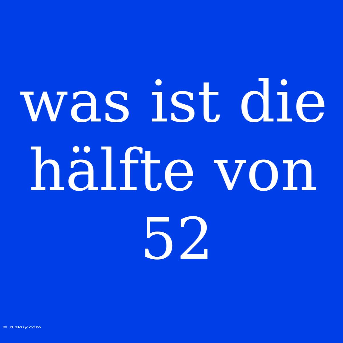 Was Ist Die Hälfte Von 52