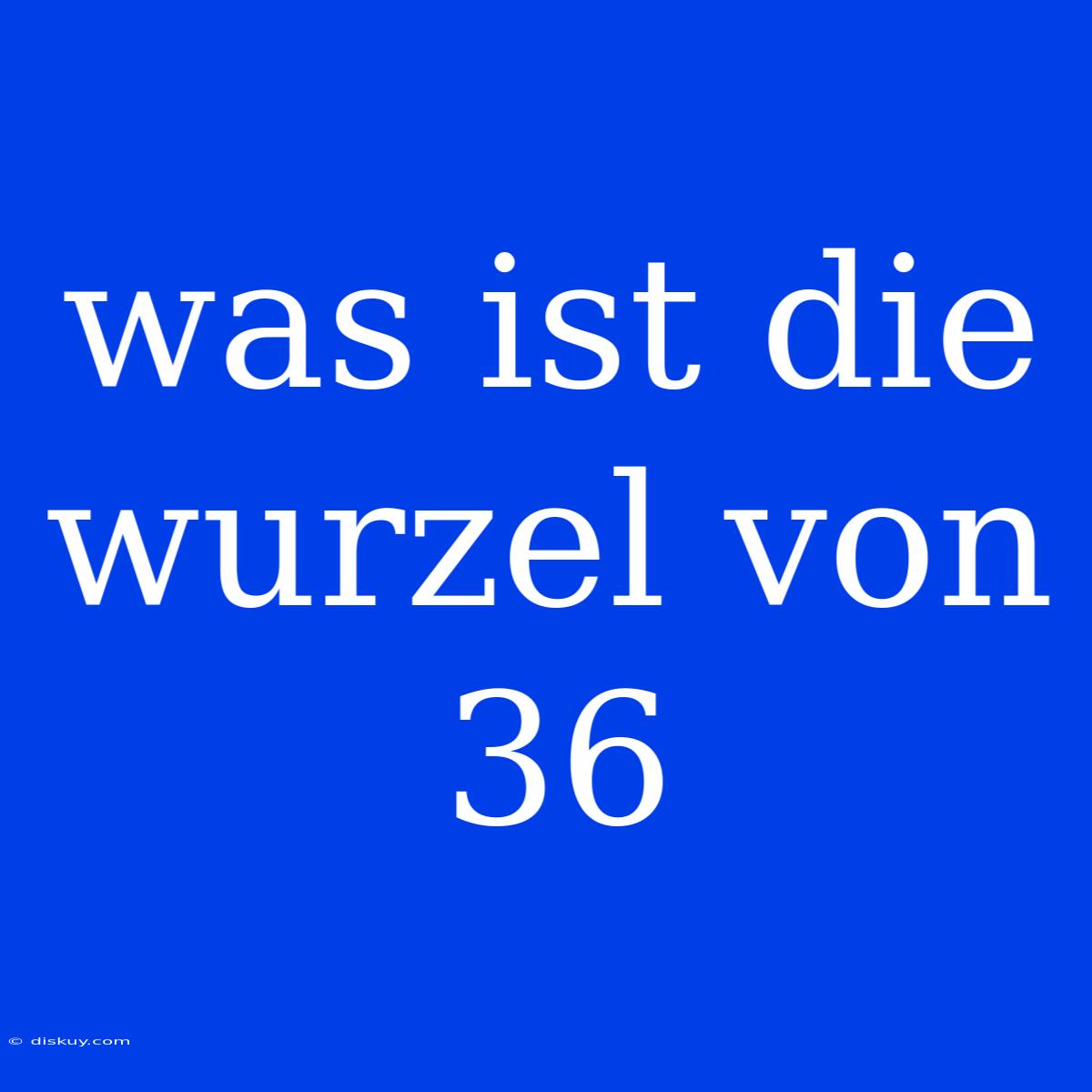 Was Ist Die Wurzel Von 36