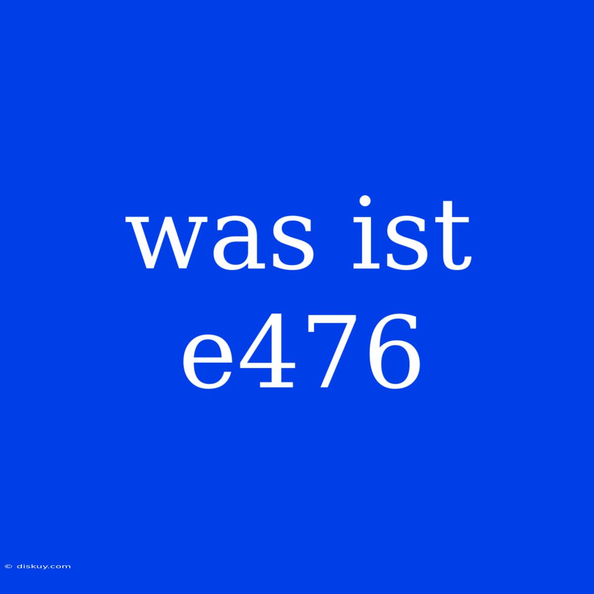 Was Ist E476