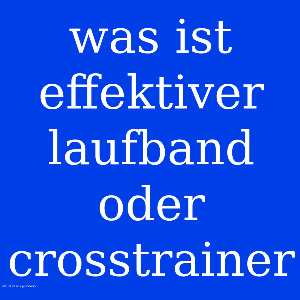 Was Ist Effektiver Laufband Oder Crosstrainer