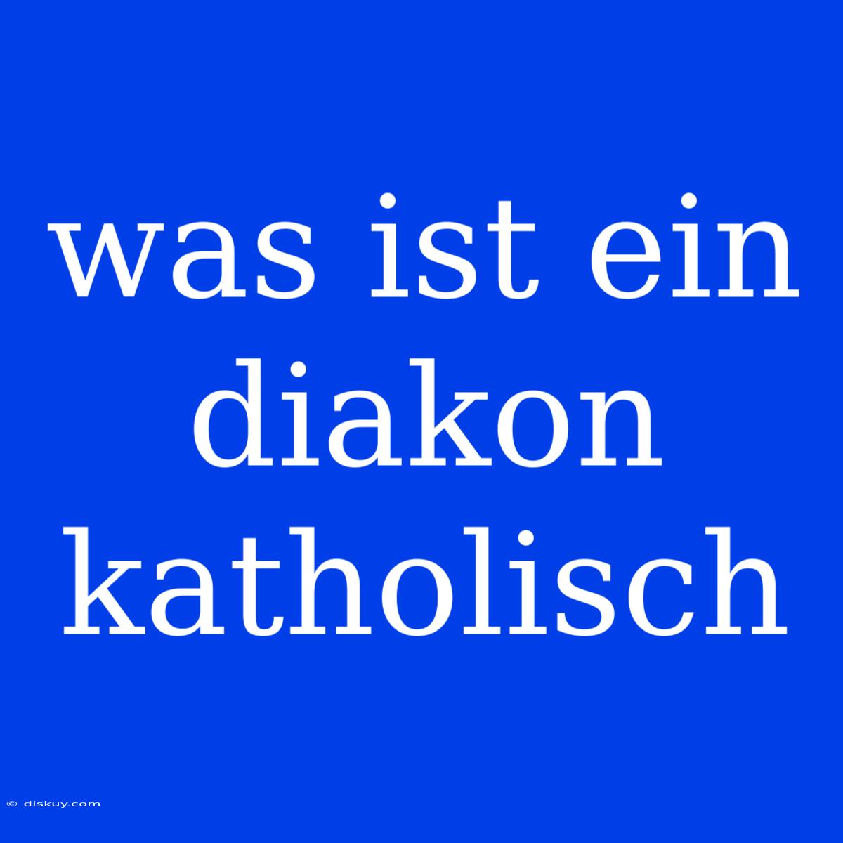 Was Ist Ein Diakon Katholisch