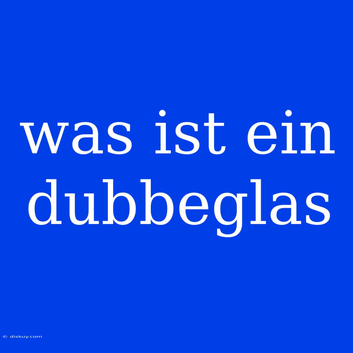 Was Ist Ein Dubbeglas